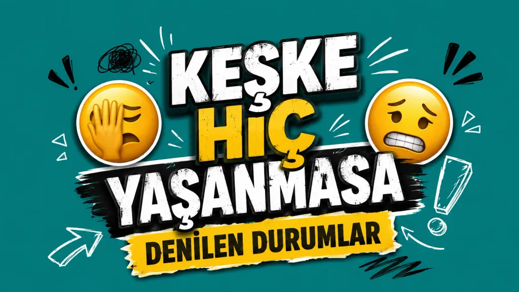 KEŞKE HİÇ YAŞANMASA DENİLEN DURUMLAR